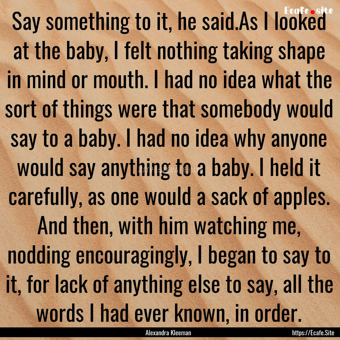 Say something to it, he said.As I looked.... : Quote by Alexandra Kleeman