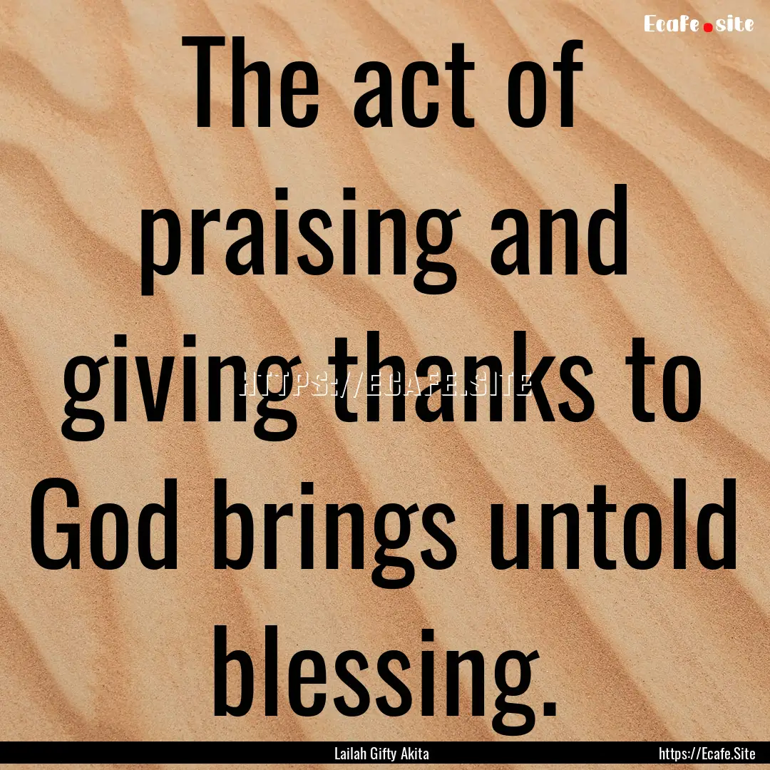 The act of praising and giving thanks to.... : Quote by Lailah Gifty Akita