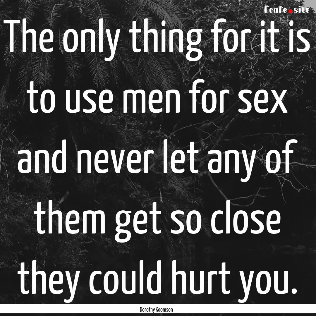 The only thing for it is to use men for sex.... : Quote by Dorothy Koomson