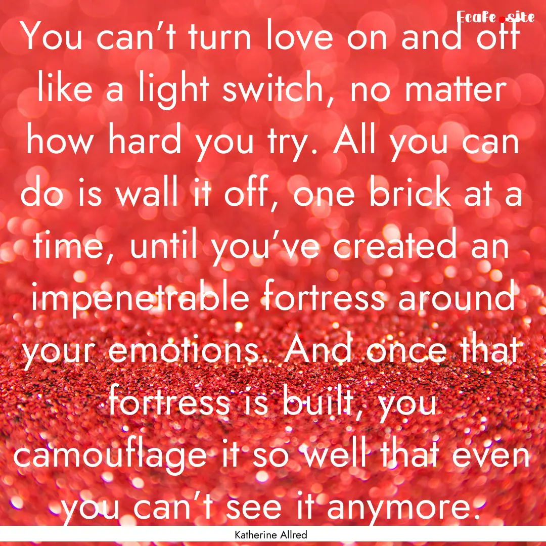 You can’t turn love on and off like a light.... : Quote by Katherine Allred