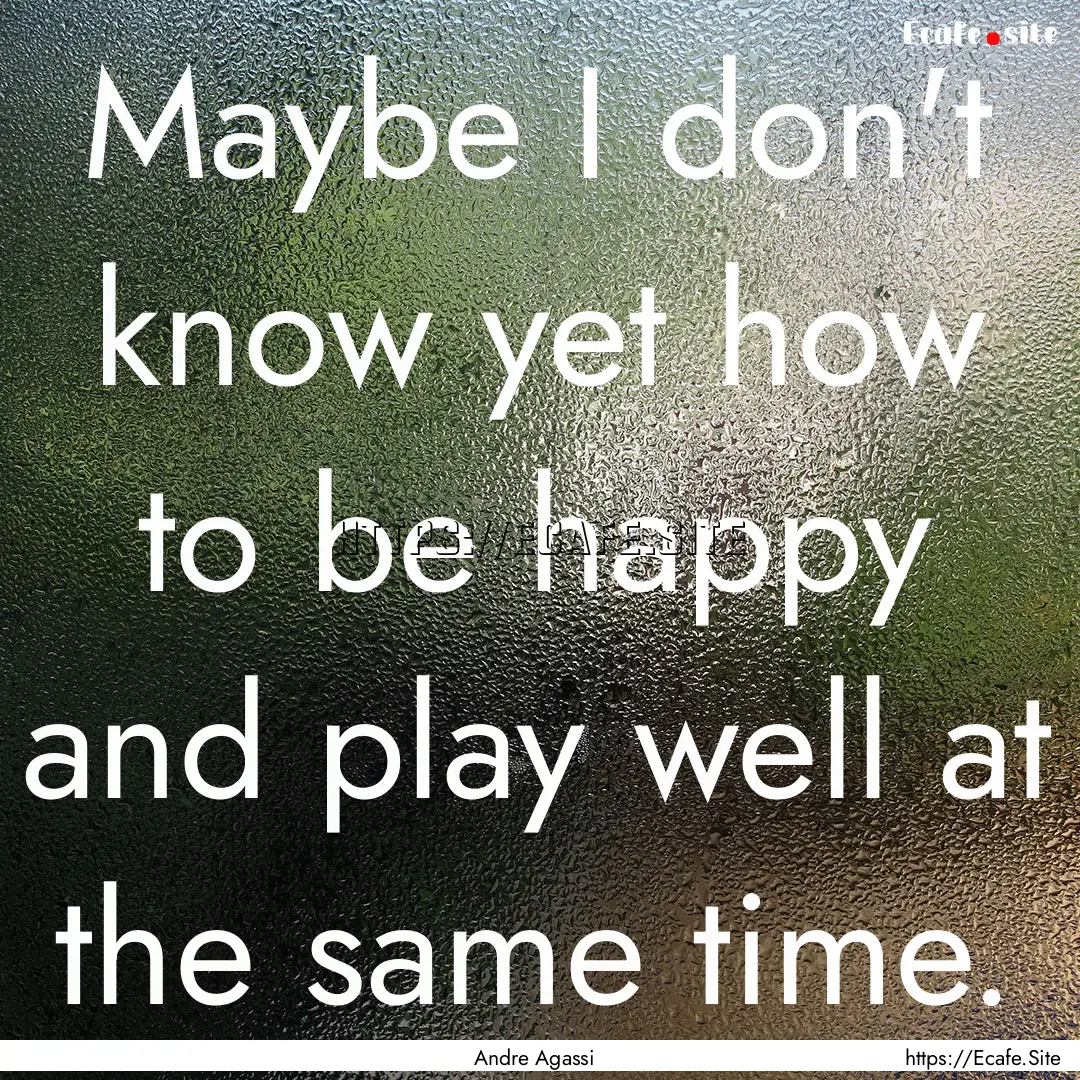 Maybe I don't know yet how to be happy and.... : Quote by Andre Agassi