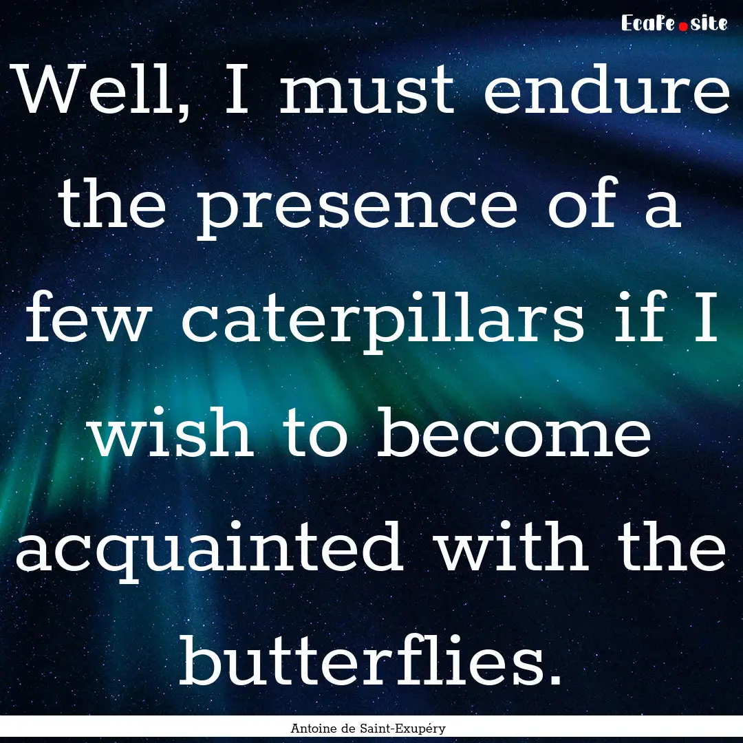 Well, I must endure the presence of a few.... : Quote by Antoine de Saint-Exupéry