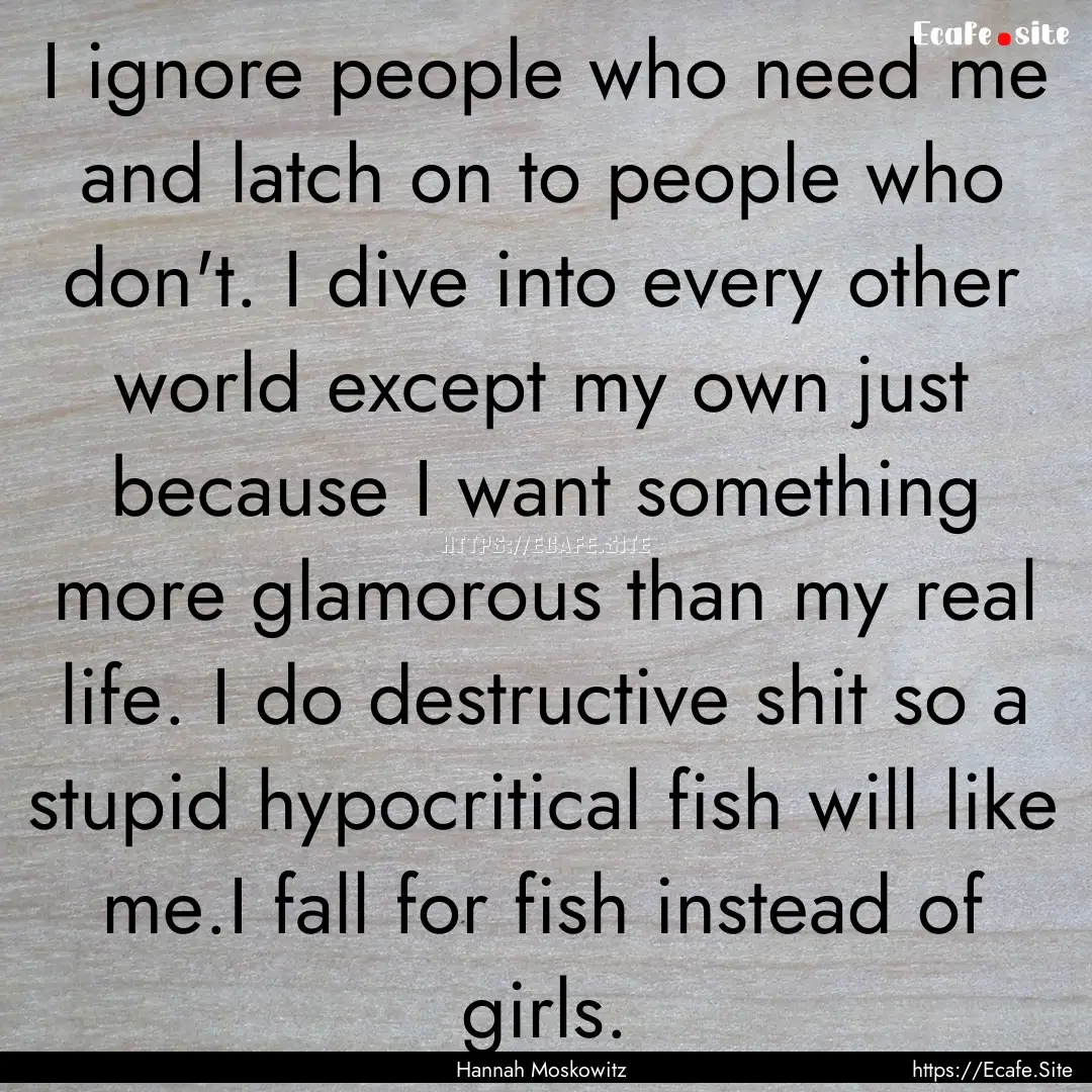 I ignore people who need me and latch on.... : Quote by Hannah Moskowitz