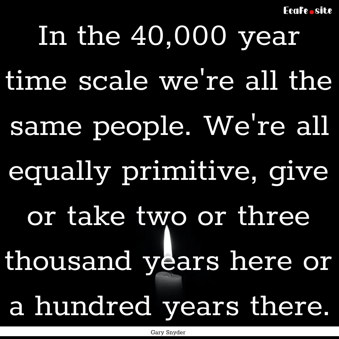 In the 40,000 year time scale we're all the.... : Quote by Gary Snyder