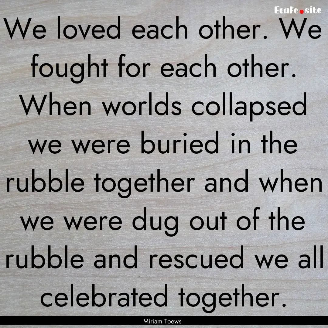 We loved each other. We fought for each other..... : Quote by Miriam Toews