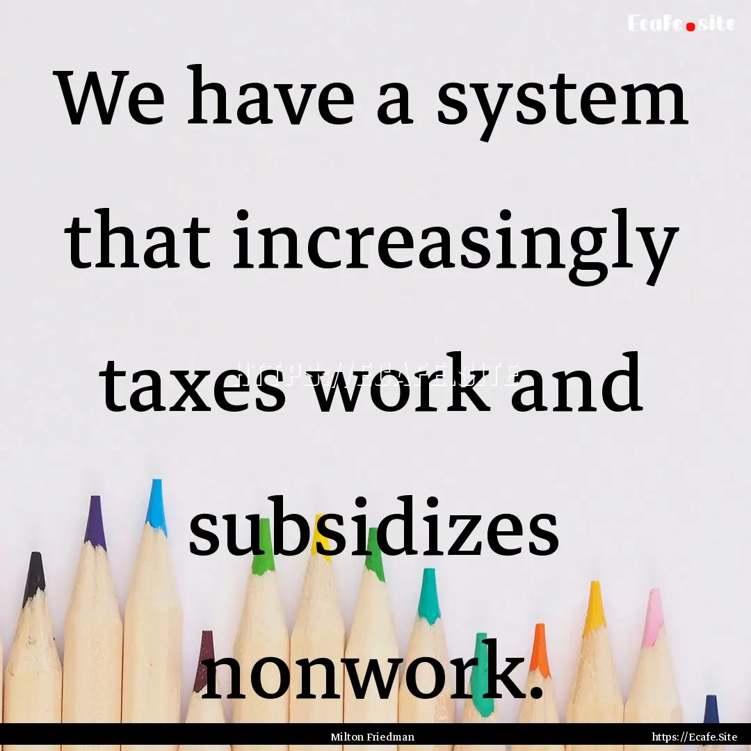 We have a system that increasingly taxes.... : Quote by Milton Friedman