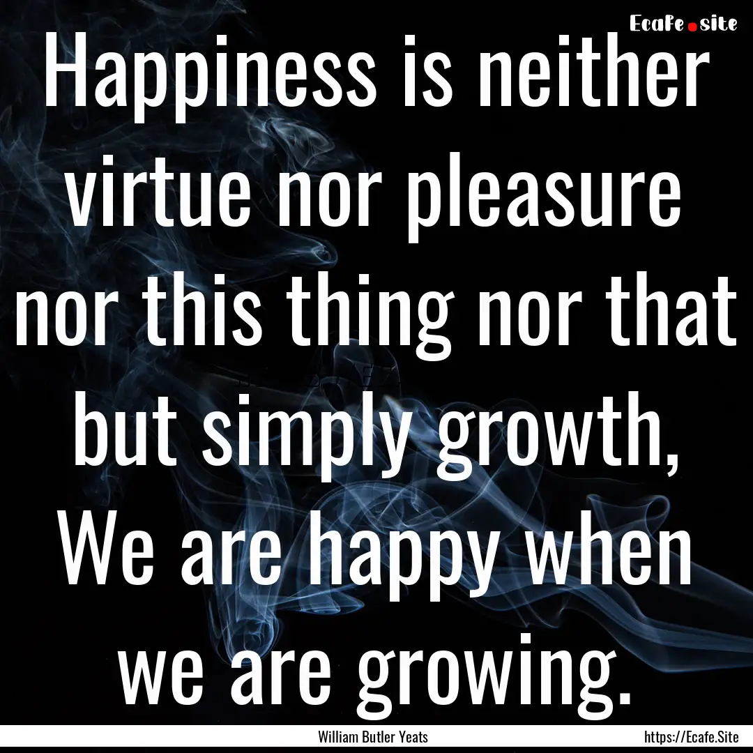 Happiness is neither virtue nor pleasure.... : Quote by William Butler Yeats