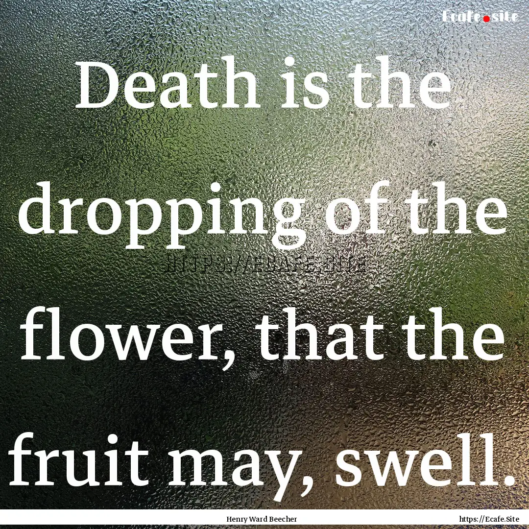 Death is the dropping of the flower, that.... : Quote by Henry Ward Beecher