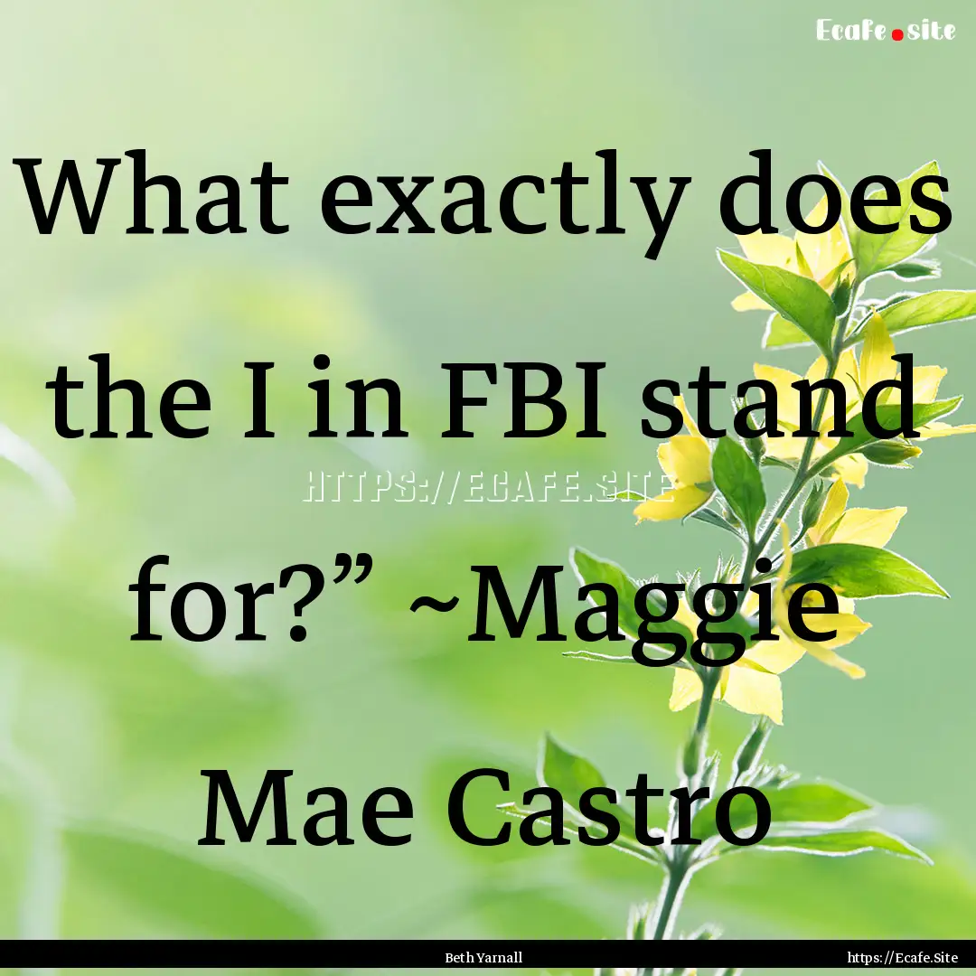 What exactly does the I in FBI stand for?”.... : Quote by Beth Yarnall