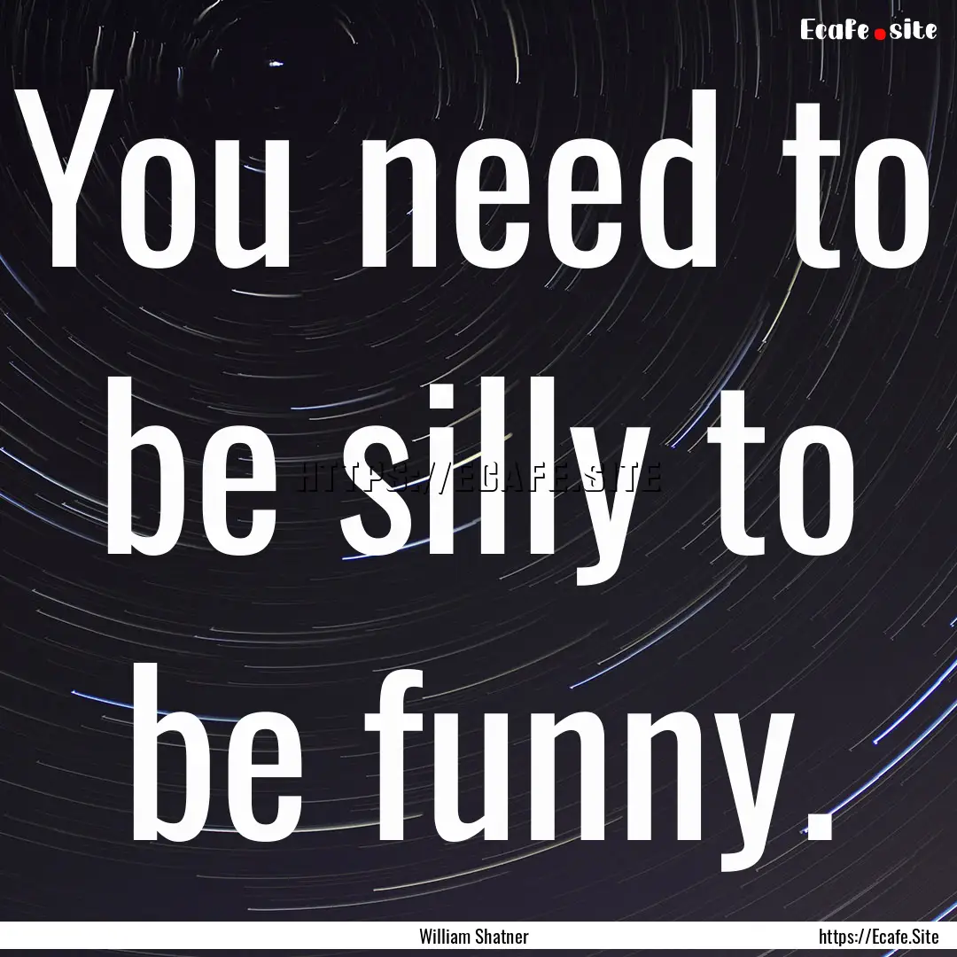 You need to be silly to be funny. : Quote by William Shatner