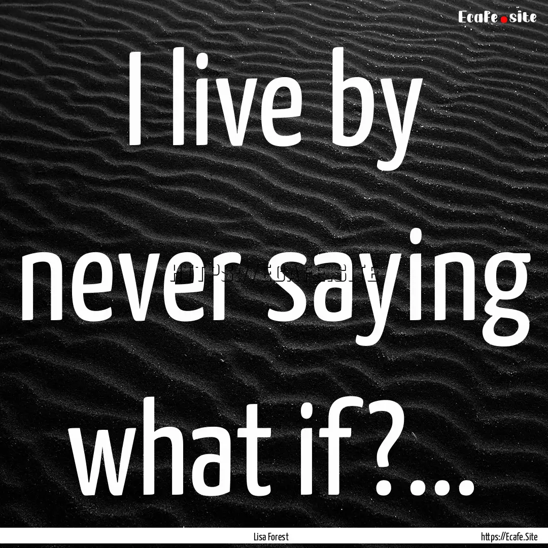 I live by never saying what if?... : Quote by Lisa Forest