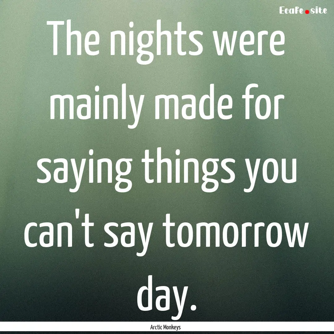 The nights were mainly made for saying things.... : Quote by Arctic Monkeys