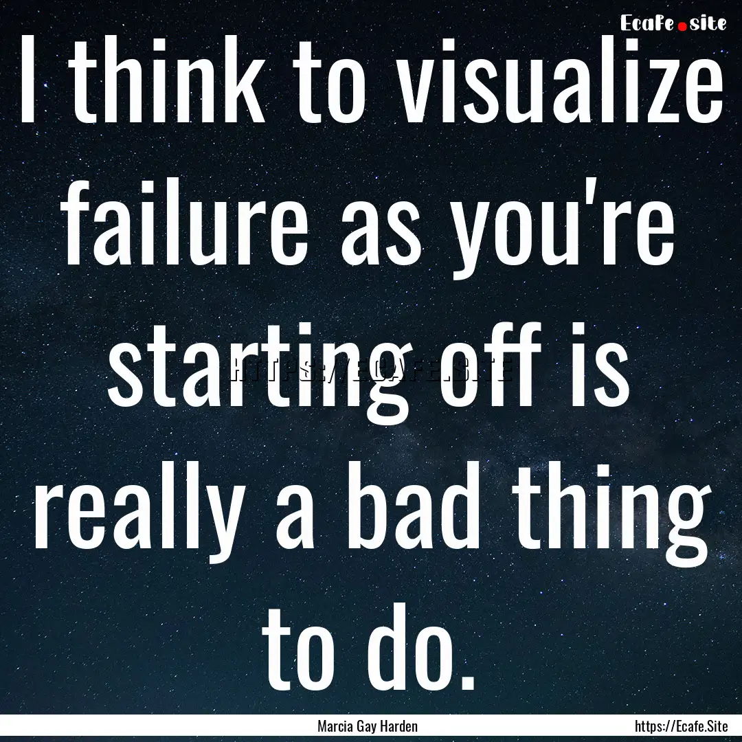 I think to visualize failure as you're starting.... : Quote by Marcia Gay Harden