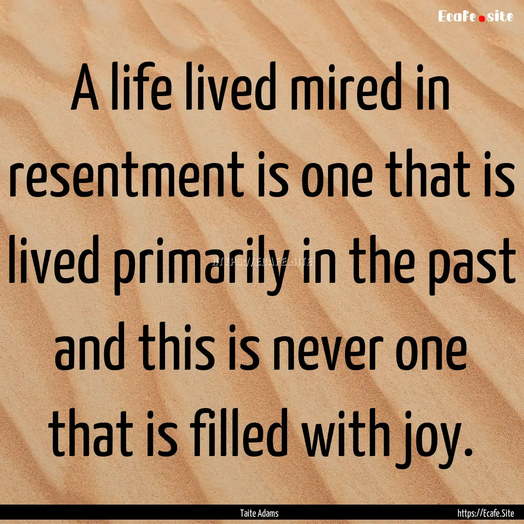 A life lived mired in resentment is one that.... : Quote by Taite Adams