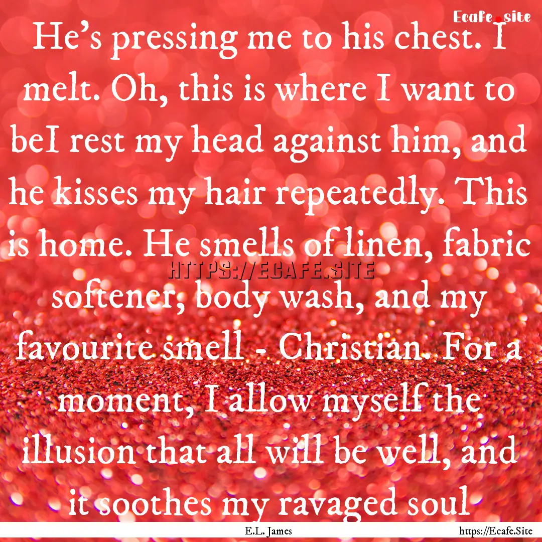 He's pressing me to his chest. I melt. Oh,.... : Quote by E.L. James