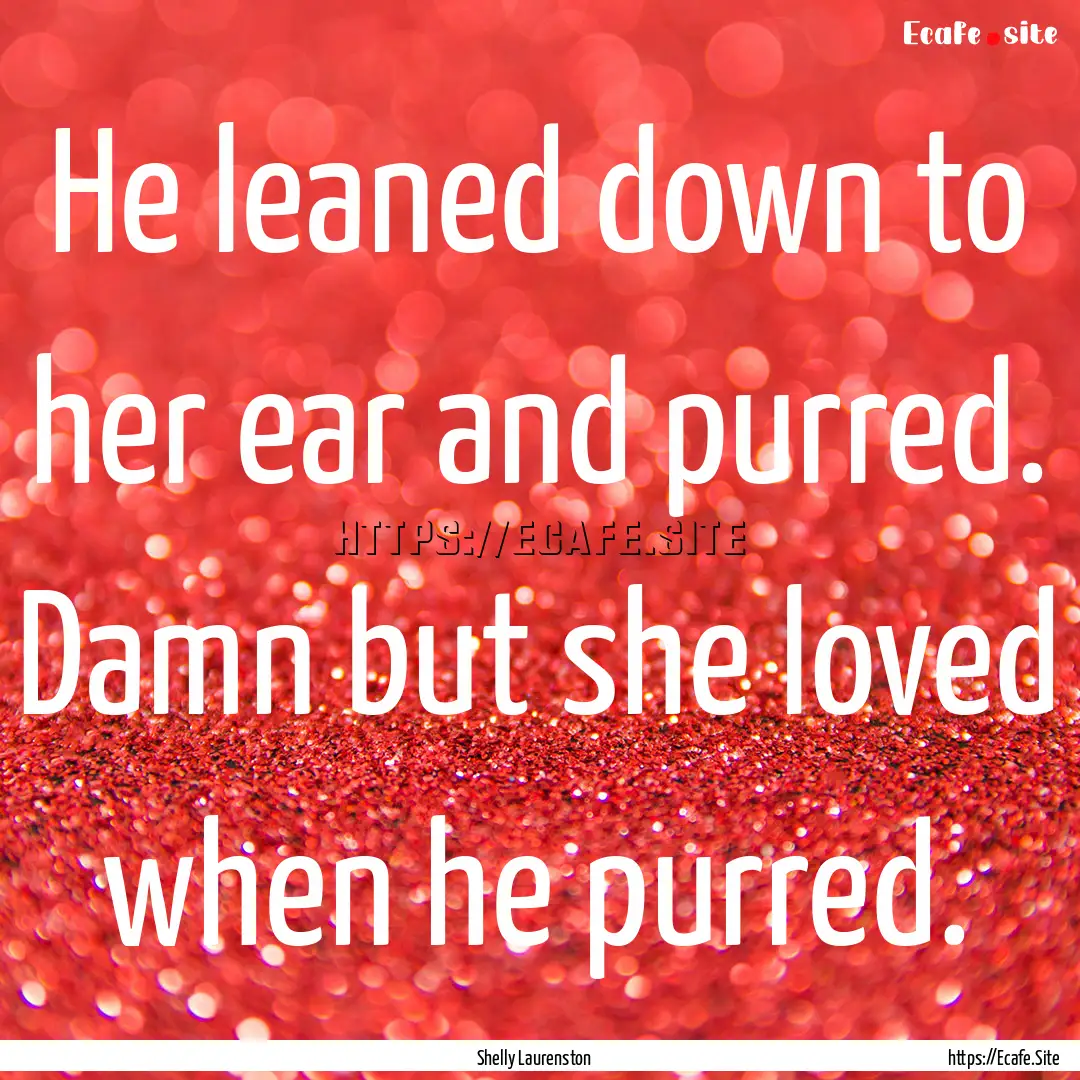 He leaned down to her ear and purred. Damn.... : Quote by Shelly Laurenston