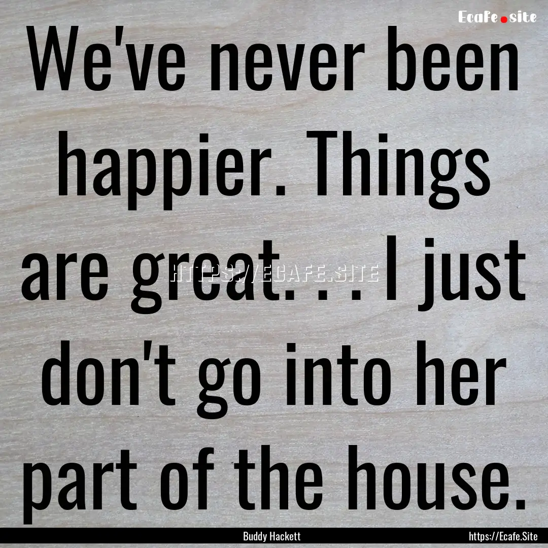 We've never been happier. Things are great..... : Quote by Buddy Hackett