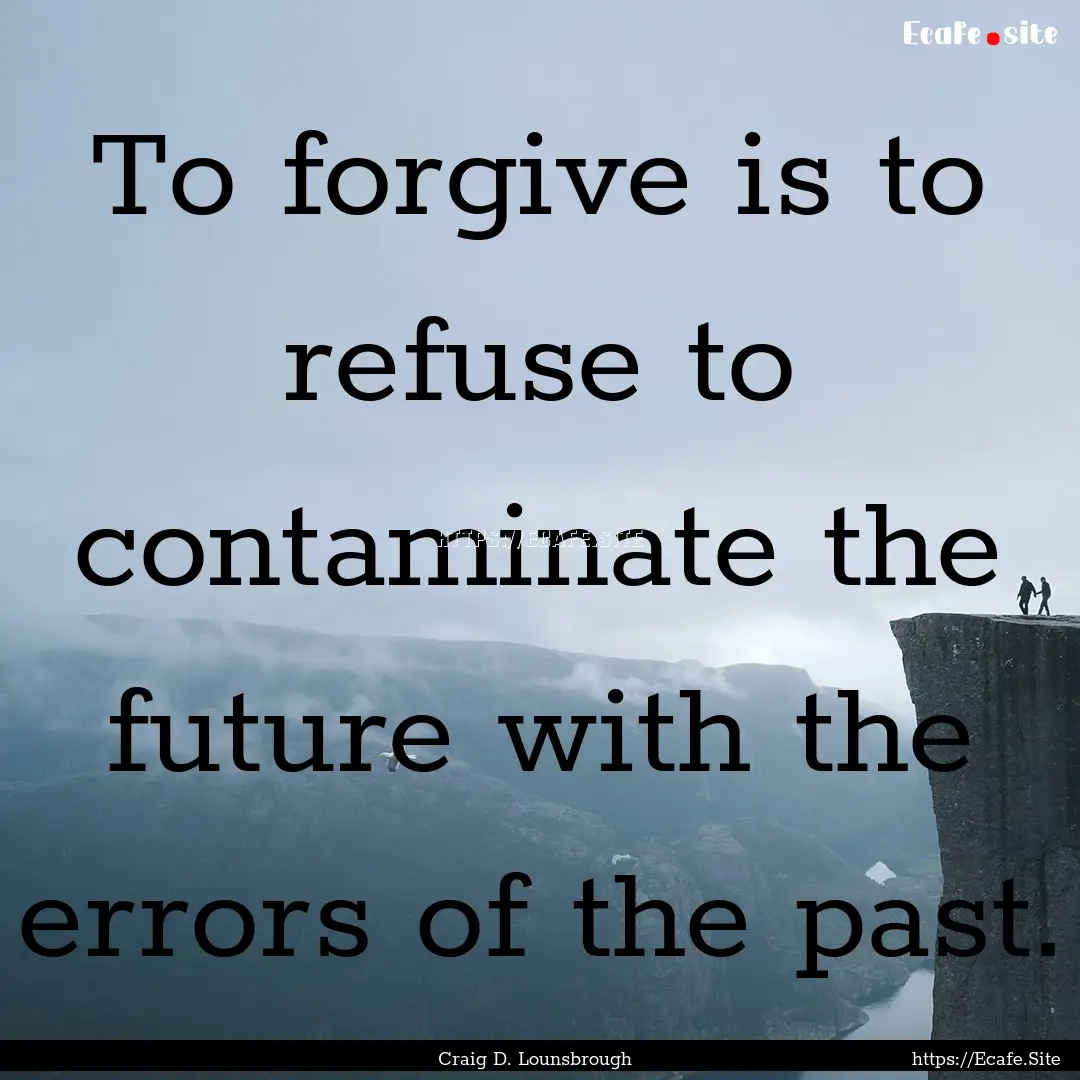 To forgive is to refuse to contaminate the.... : Quote by Craig D. Lounsbrough