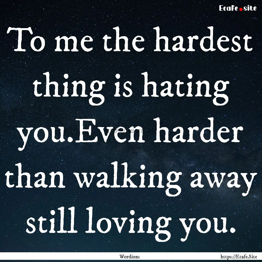 To me the hardest thing is hating you.Even.... : Quote by Wordions