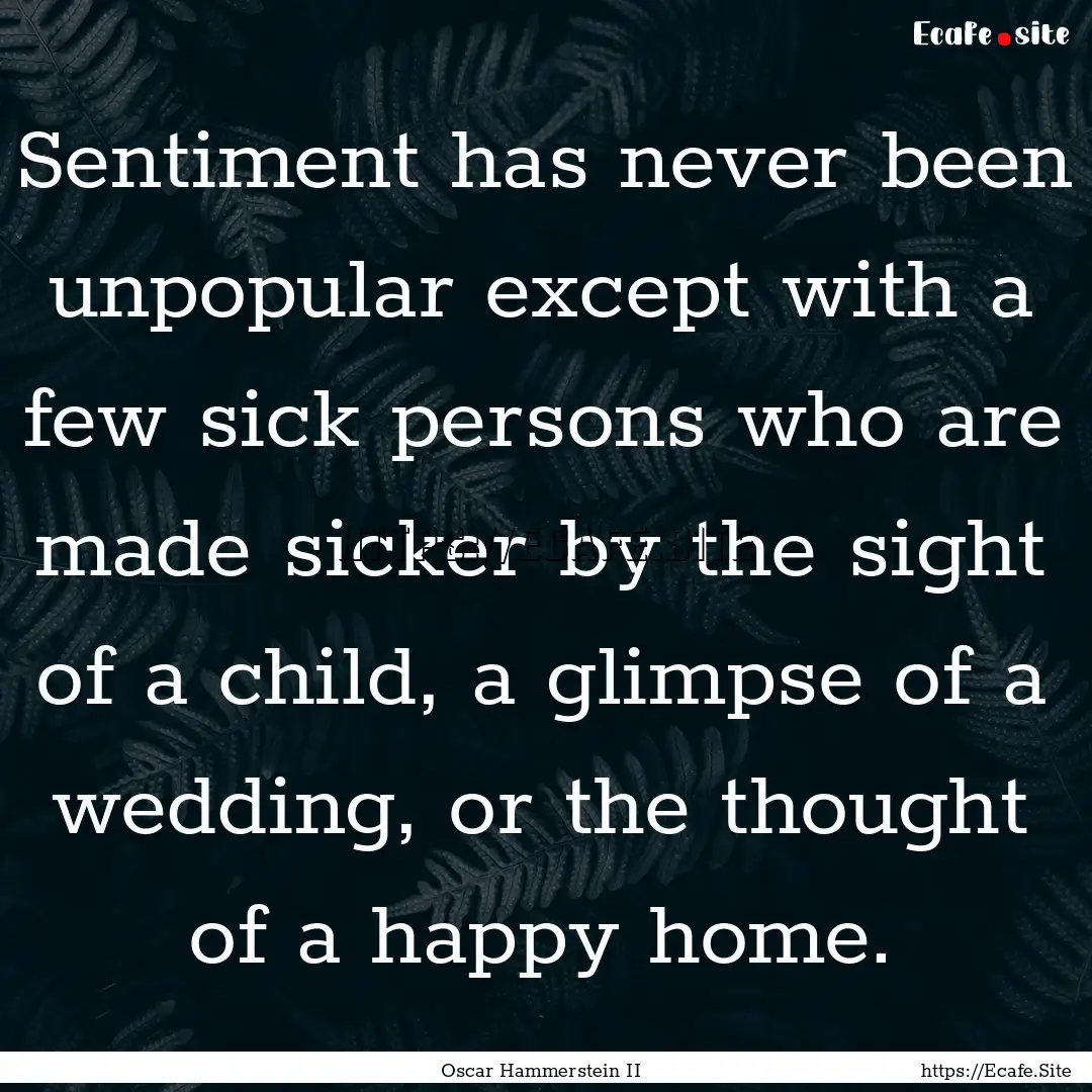 Sentiment has never been unpopular except.... : Quote by Oscar Hammerstein II