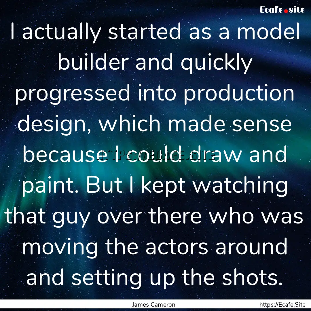 I actually started as a model builder and.... : Quote by James Cameron