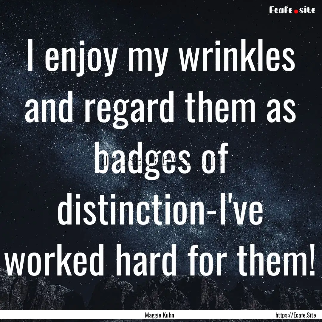 I enjoy my wrinkles and regard them as badges.... : Quote by Maggie Kuhn