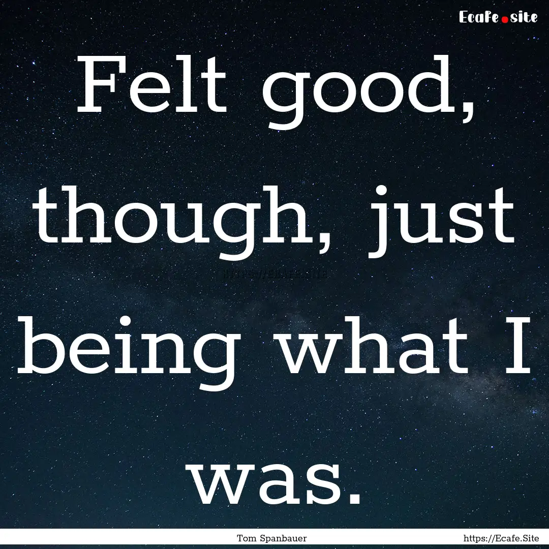 Felt good, though, just being what I was..... : Quote by Tom Spanbauer