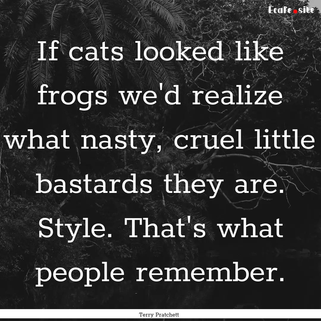 If cats looked like frogs we'd realize what.... : Quote by Terry Pratchett