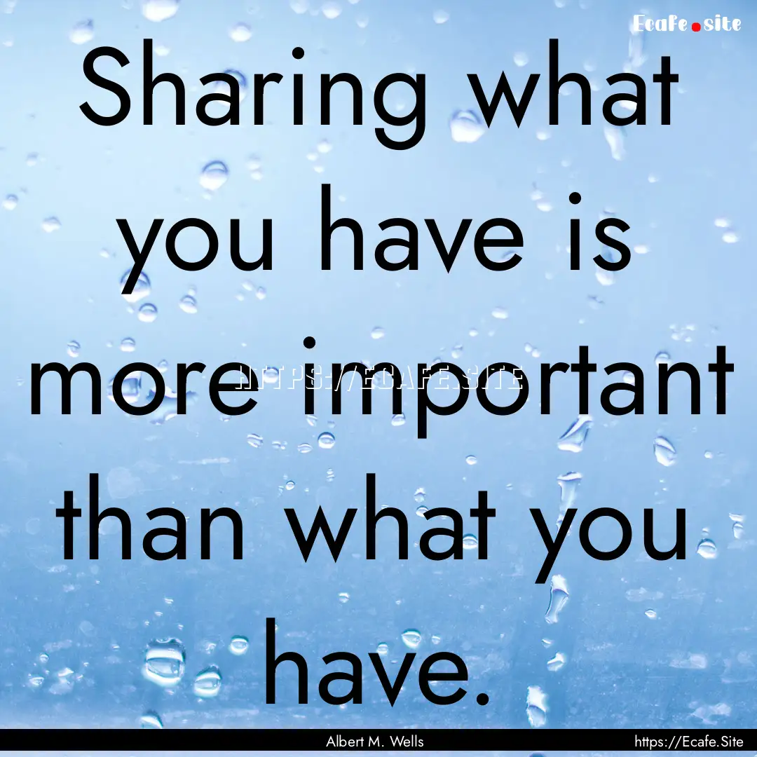 Sharing what you have is more important than.... : Quote by Albert M. Wells