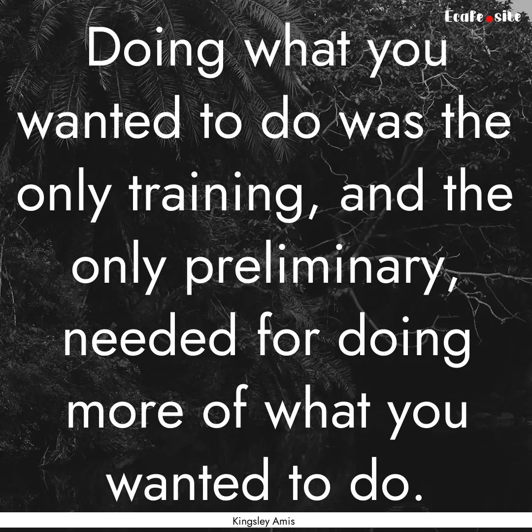 Doing what you wanted to do was the only.... : Quote by Kingsley Amis