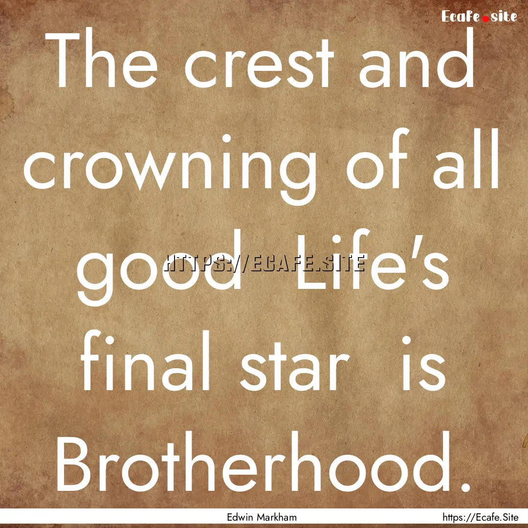 The crest and crowning of all good Life's.... : Quote by Edwin Markham