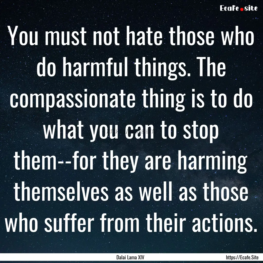 You must not hate those who do harmful things..... : Quote by Dalai Lama XIV