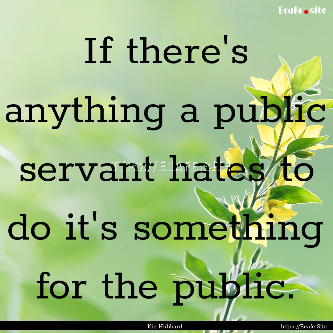 If there's anything a public servant hates.... : Quote by Kin Hubbard