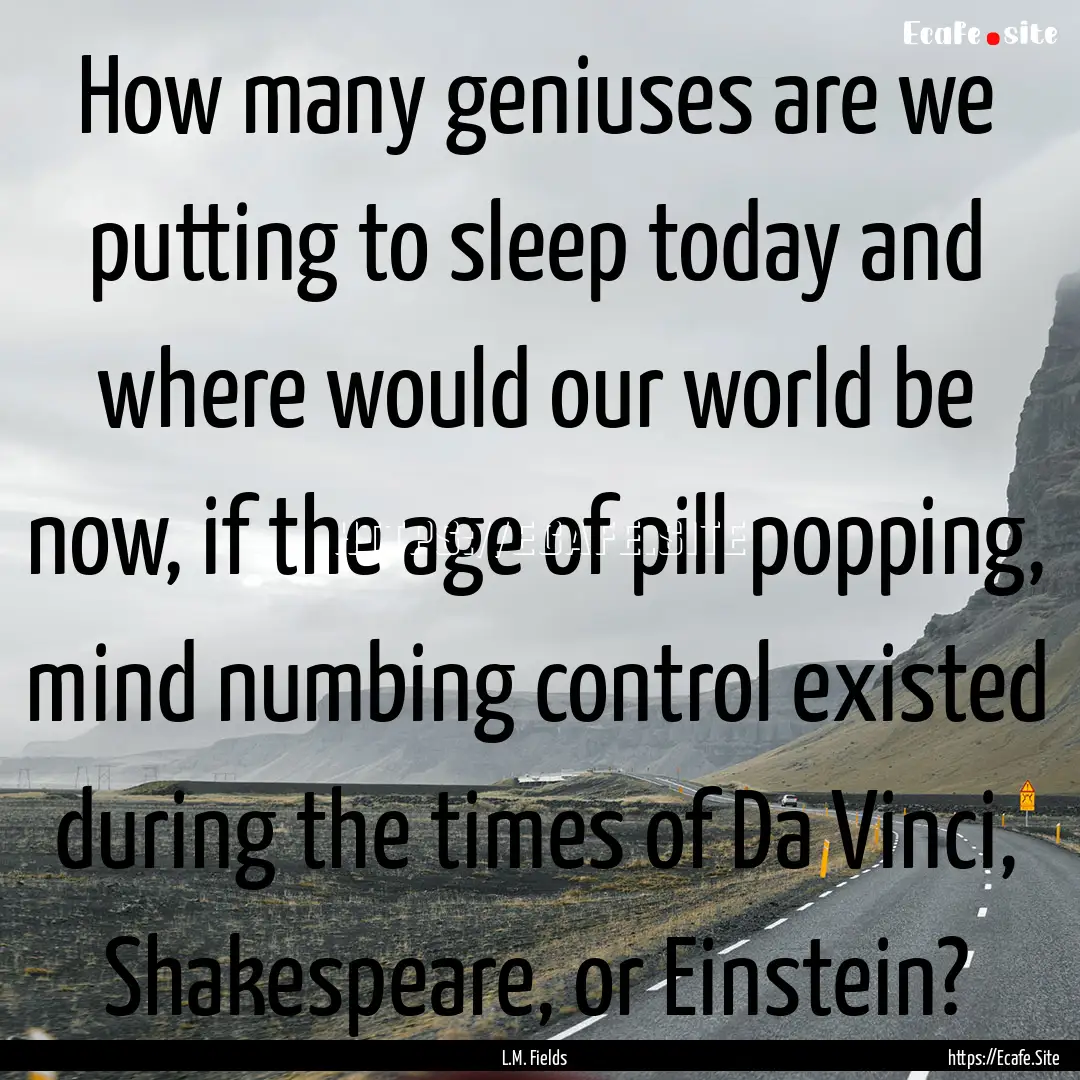 How many geniuses are we putting to sleep.... : Quote by L.M. Fields