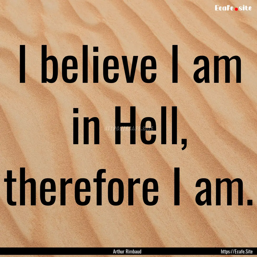 I believe I am in Hell, therefore I am. : Quote by Arthur Rimbaud