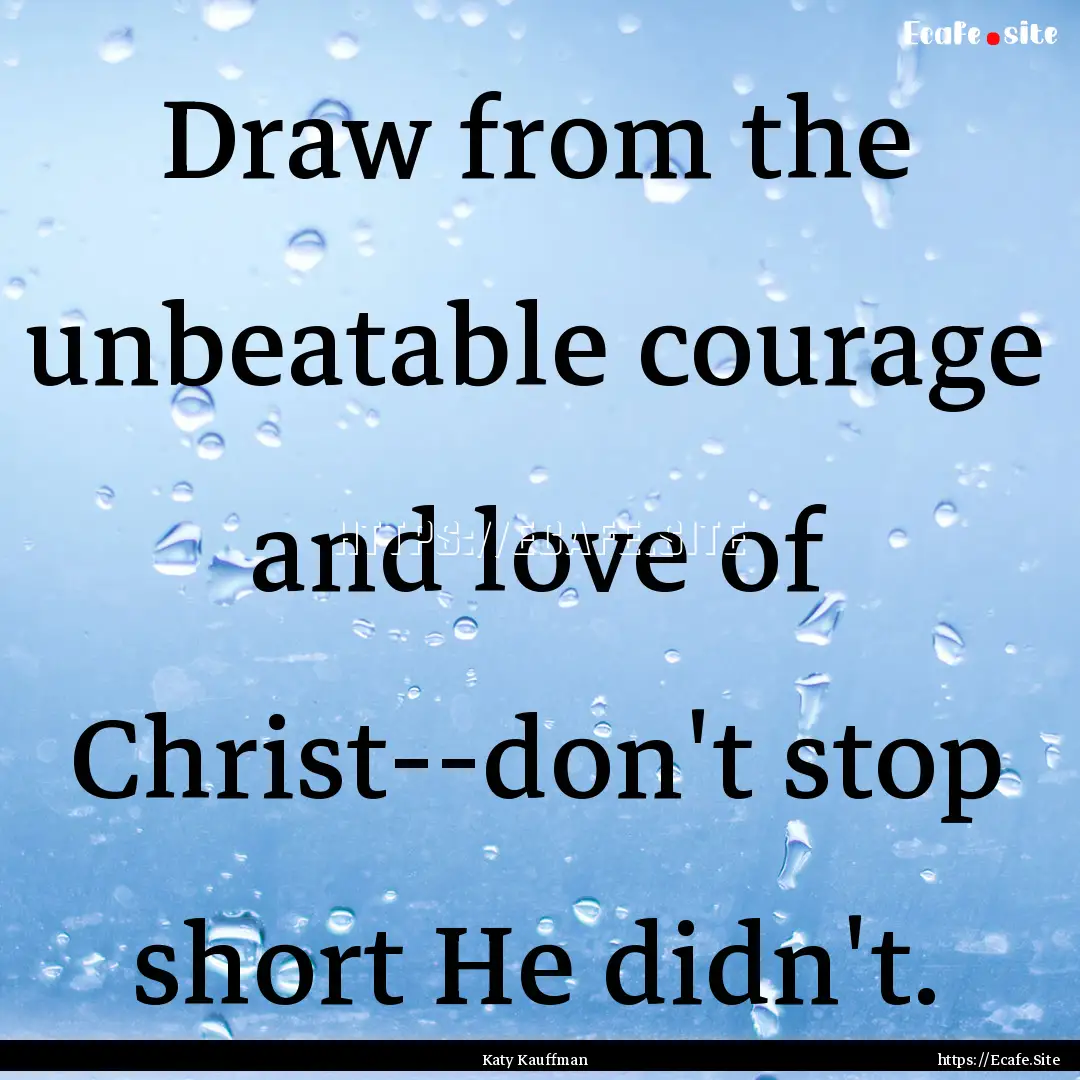 Draw from the unbeatable courage and love.... : Quote by Katy Kauffman