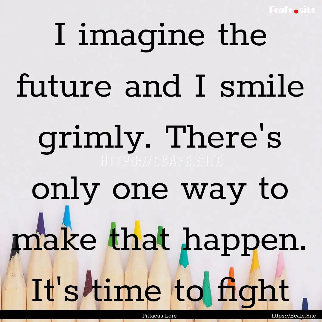 I imagine the future and I smile grimly..... : Quote by Pittacus Lore