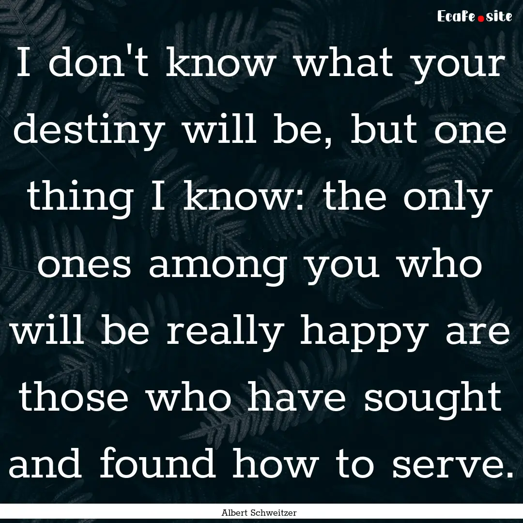 I don't know what your destiny will be, but.... : Quote by Albert Schweitzer