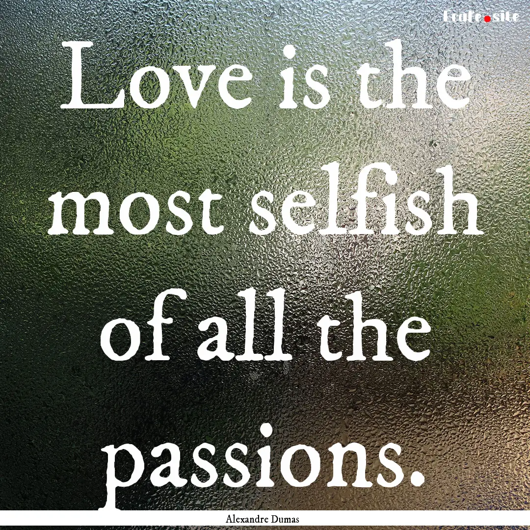 Love is the most selfish of all the passions..... : Quote by Alexandre Dumas