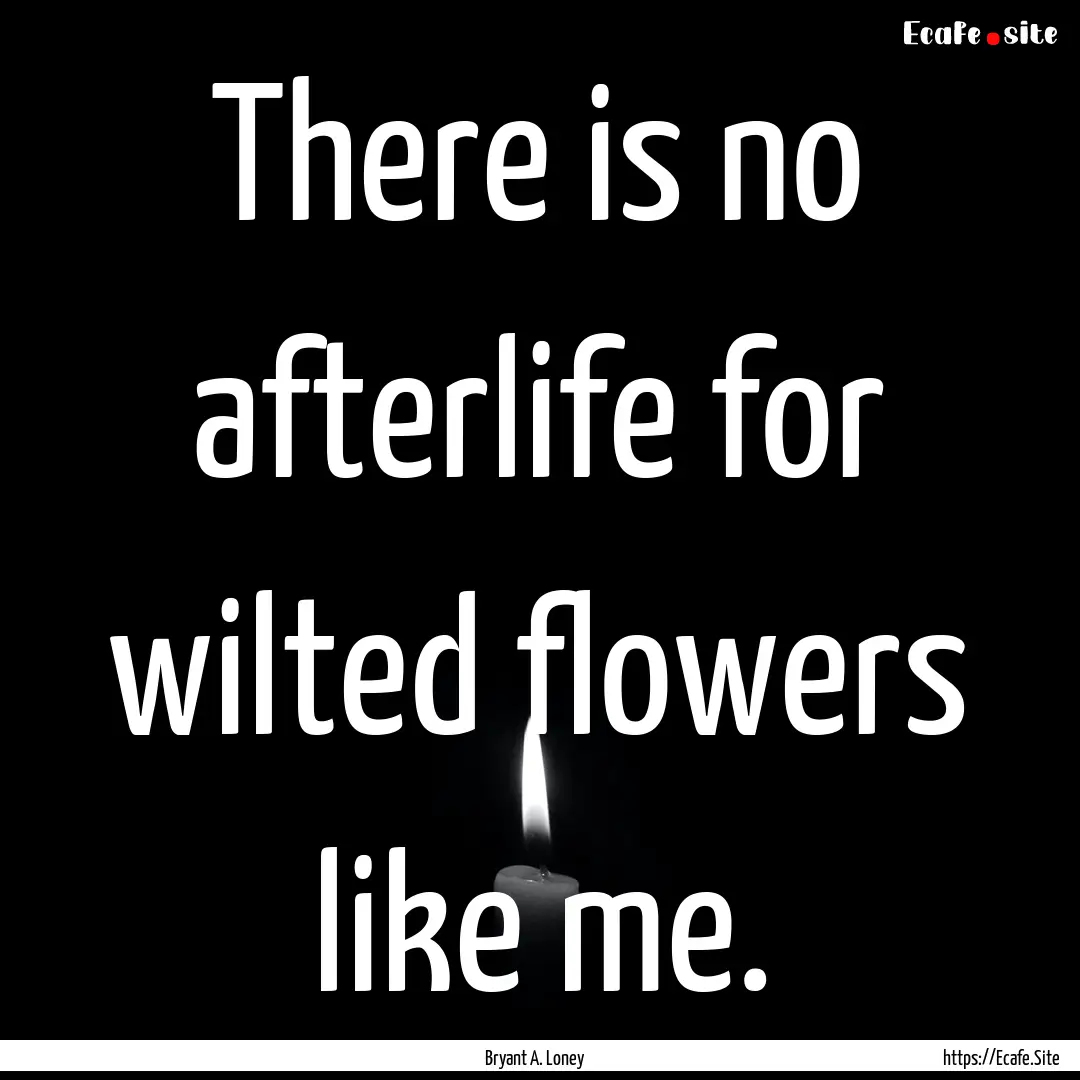 There is no afterlife for wilted flowers.... : Quote by Bryant A. Loney