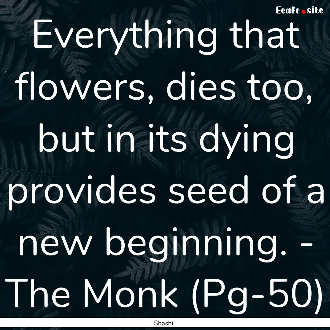 Everything that flowers, dies too, but in.... : Quote by Shashi