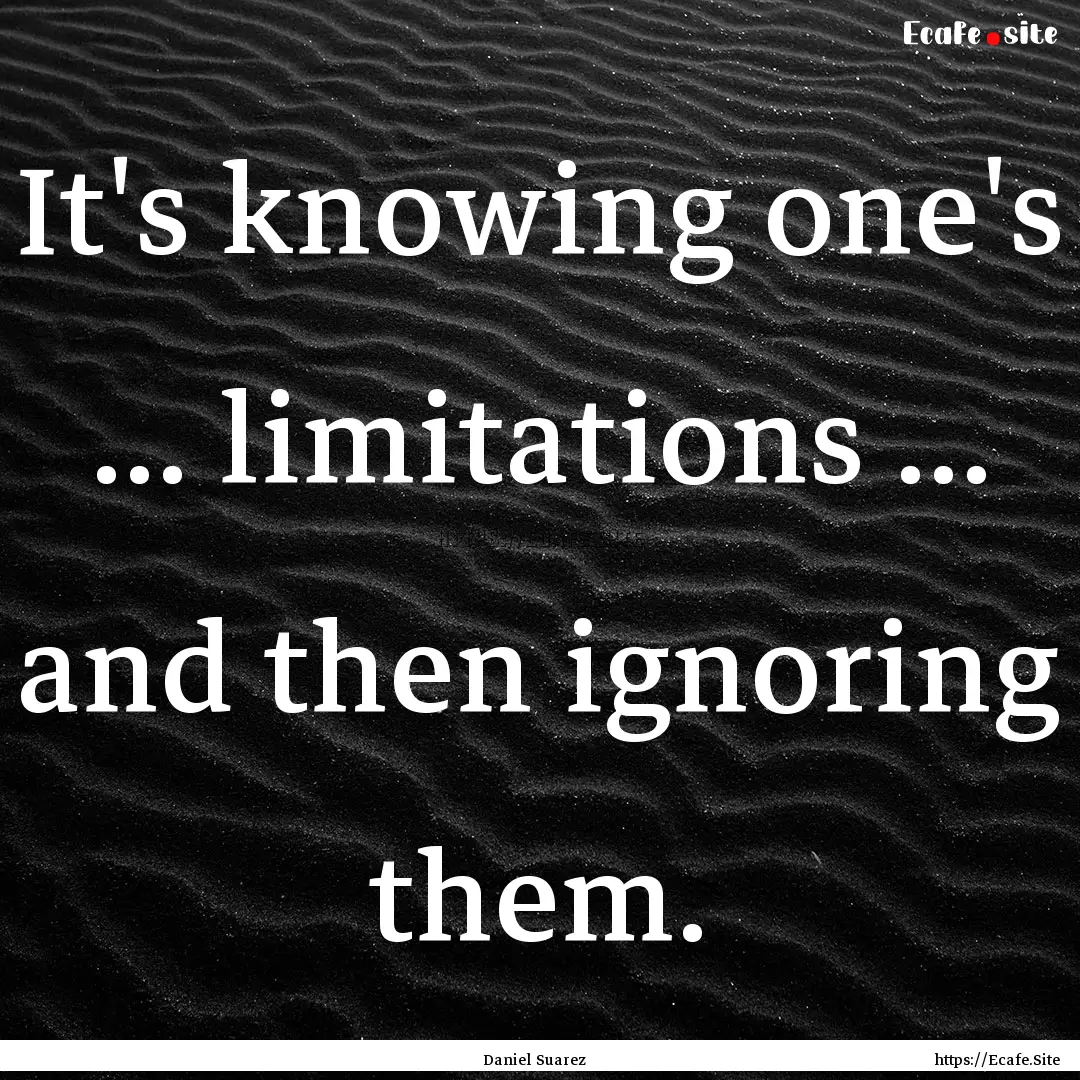 It's knowing one's ... limitations ... and.... : Quote by Daniel Suarez