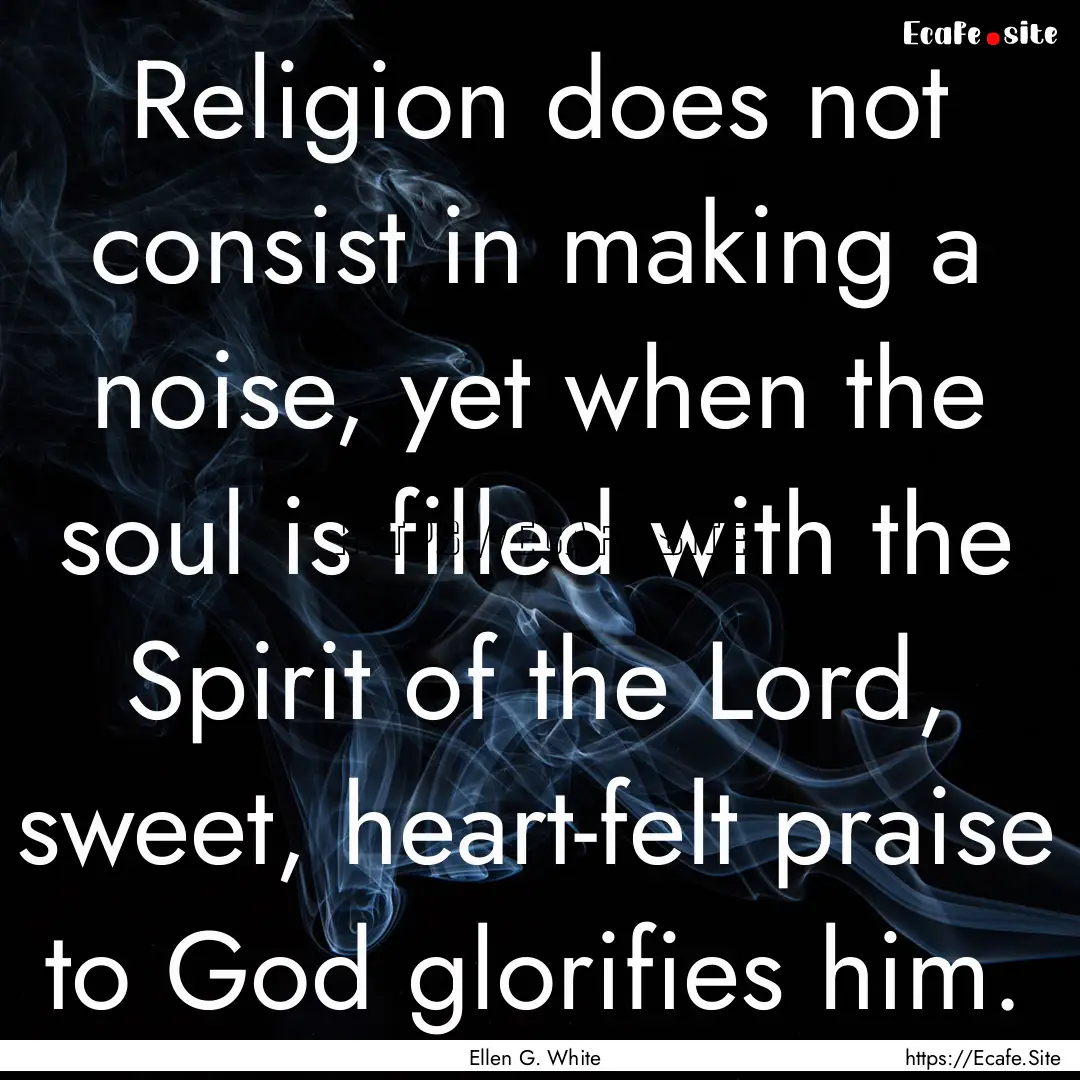 Religion does not consist in making a noise,.... : Quote by Ellen G. White