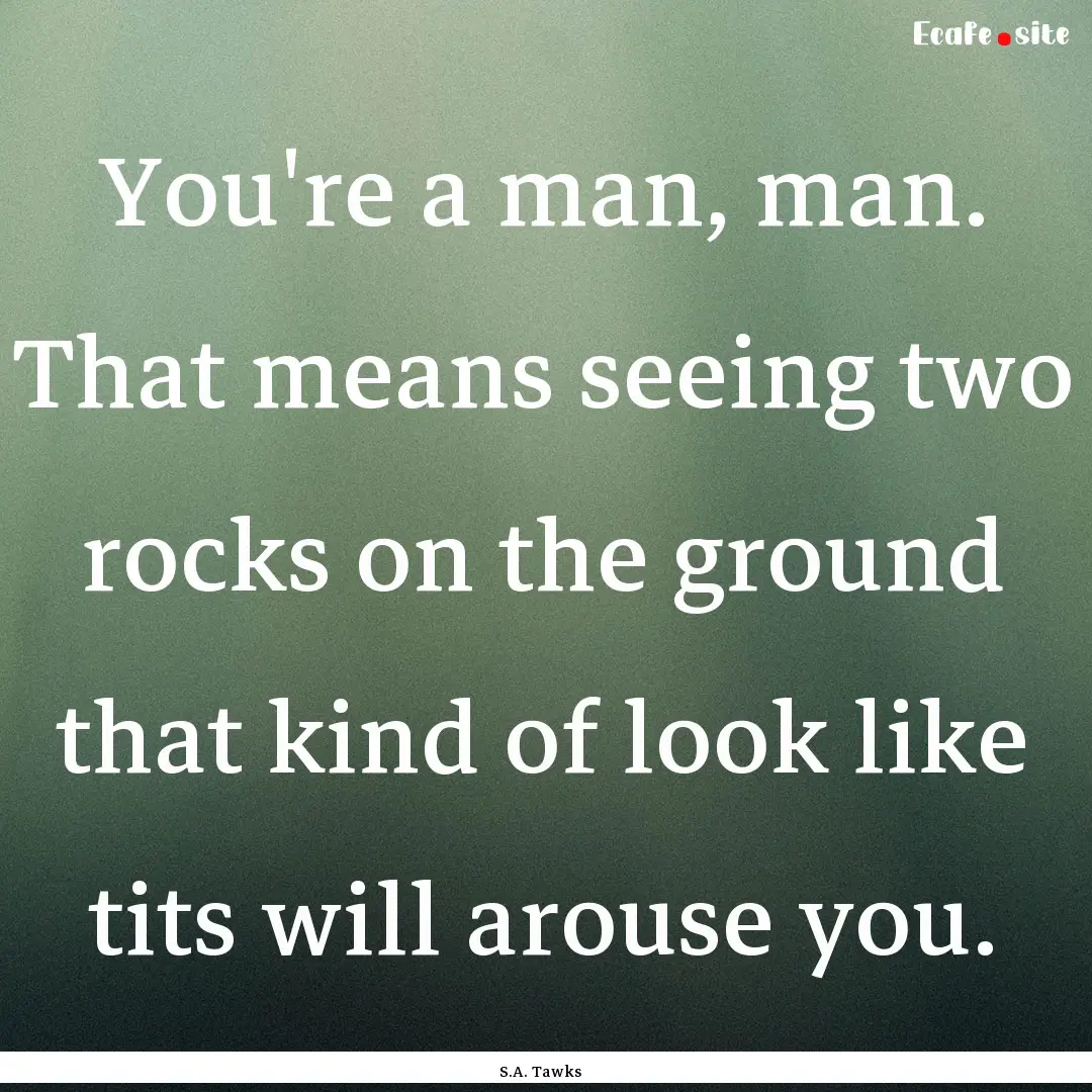 You're a man, man. That means seeing two.... : Quote by S.A. Tawks