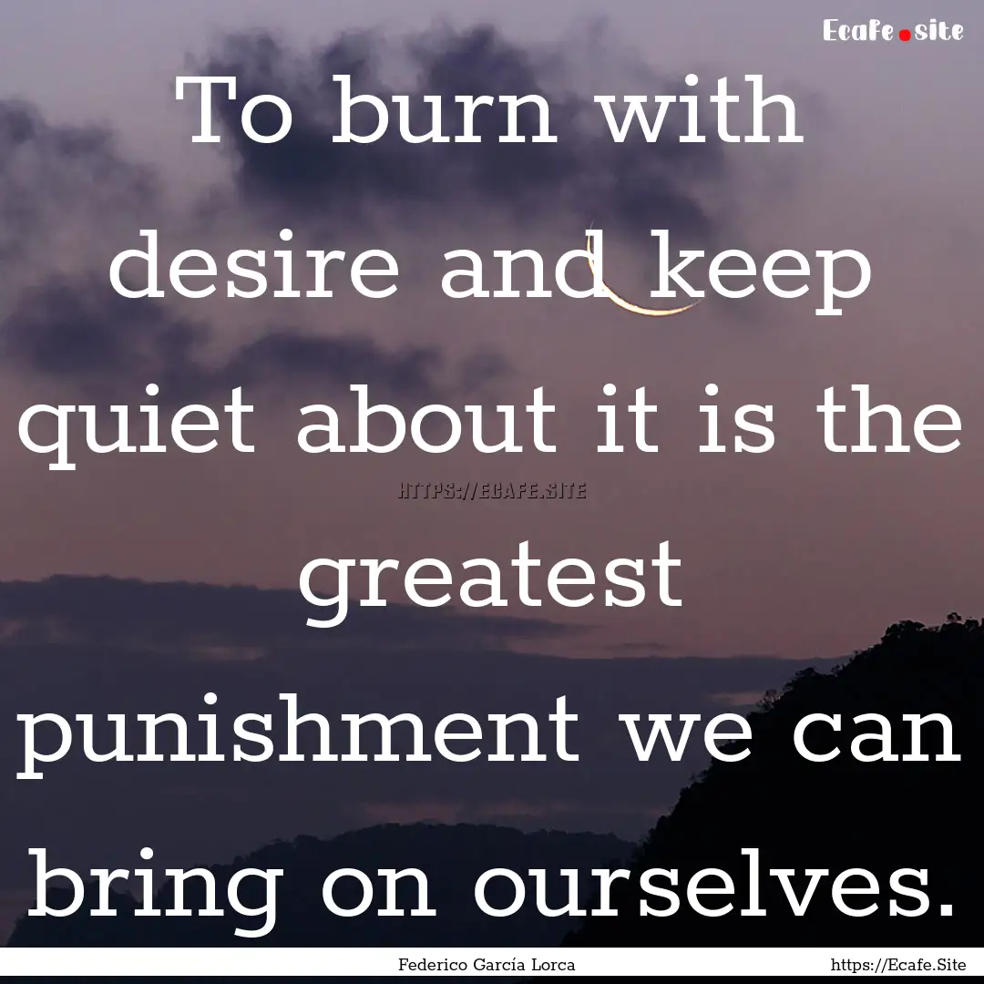 To burn with desire and keep quiet about.... : Quote by Federico García Lorca