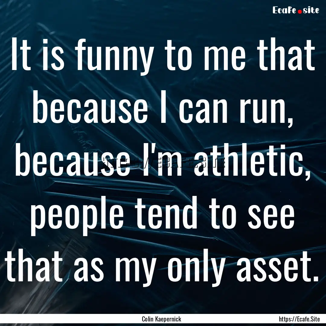 It is funny to me that because I can run,.... : Quote by Colin Kaepernick