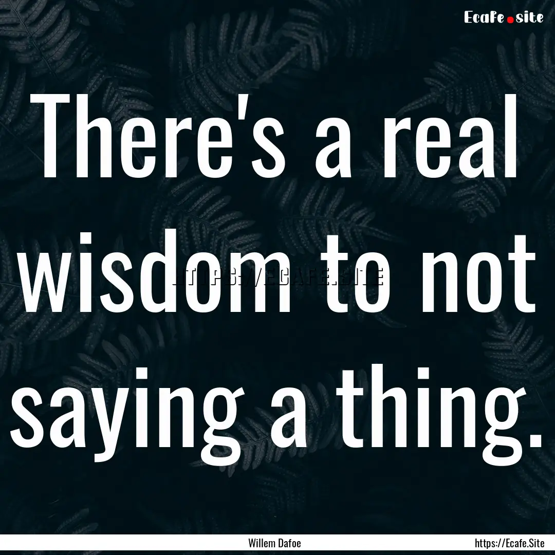 There's a real wisdom to not saying a thing..... : Quote by Willem Dafoe