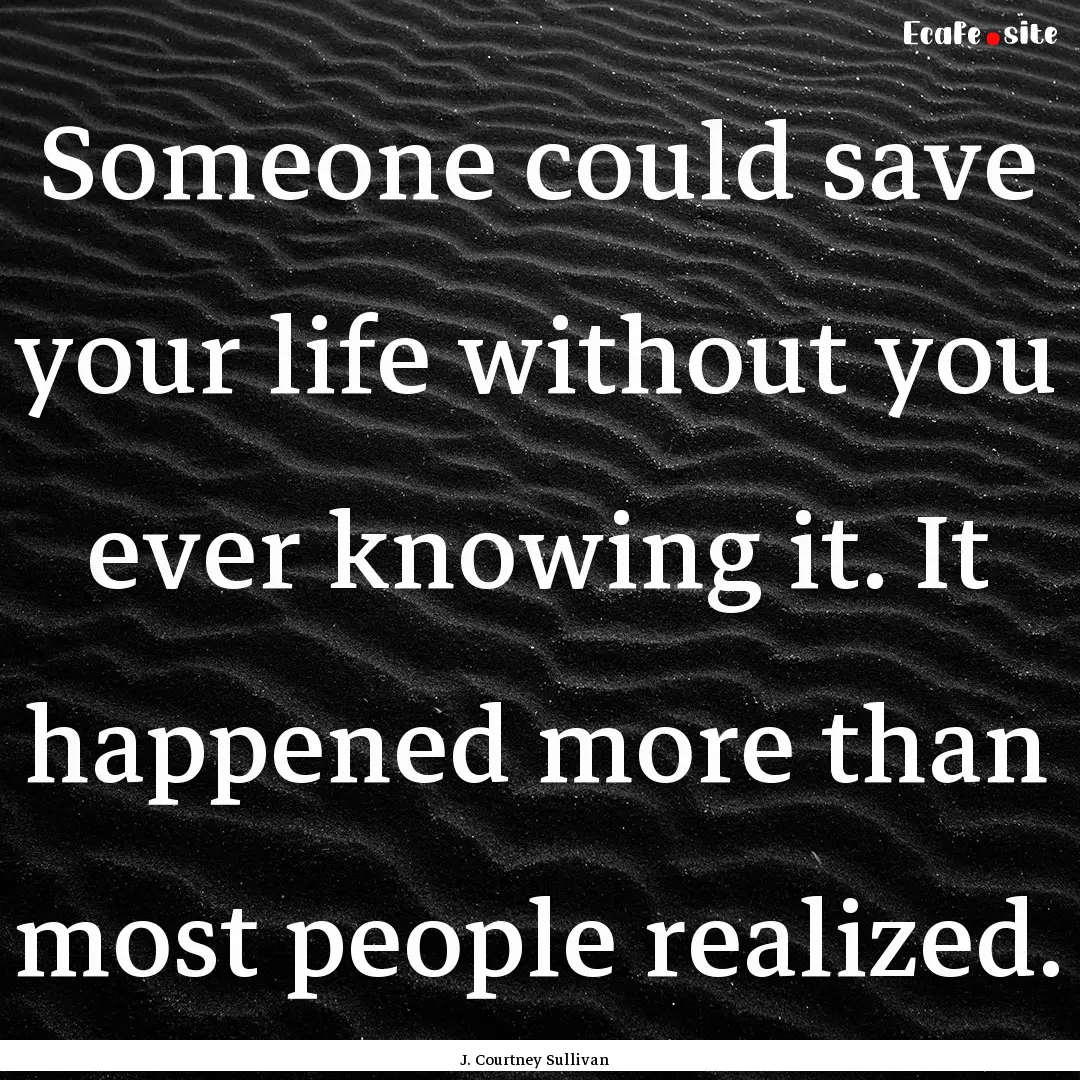 Someone could save your life without you.... : Quote by J. Courtney Sullivan