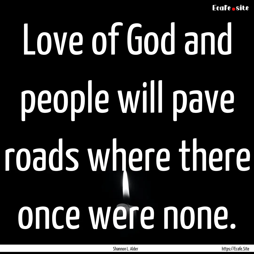 Love of God and people will pave roads where.... : Quote by Shannon L. Alder