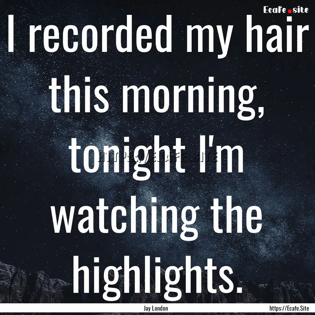 I recorded my hair this morning, tonight.... : Quote by Jay London